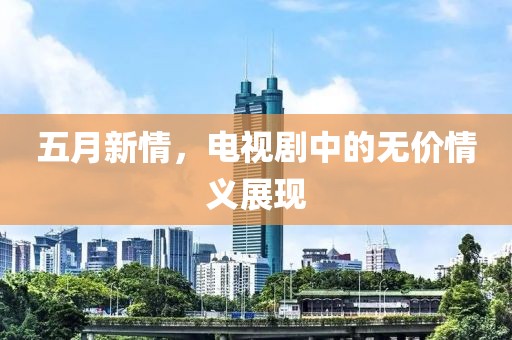 五月新情，電視劇中的無(wú)價(jià)情義展現(xiàn)