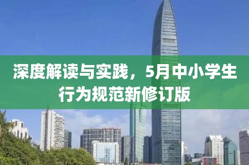 深度解讀與實(shí)踐，5月中小學(xué)生行為規(guī)范新修訂版