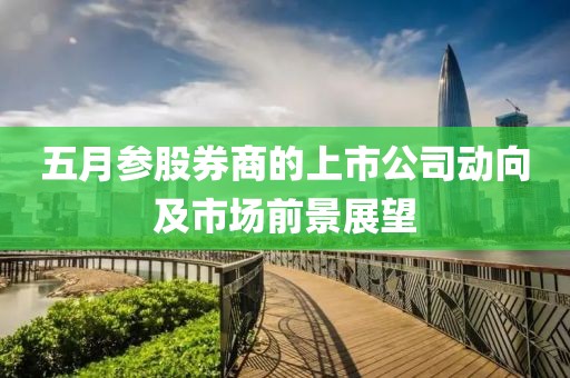 五月參股券商的上市公司動(dòng)向及市場(chǎng)前景展望
