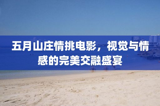 五月山莊情挑電影，視覺與情感的完美交融盛宴
